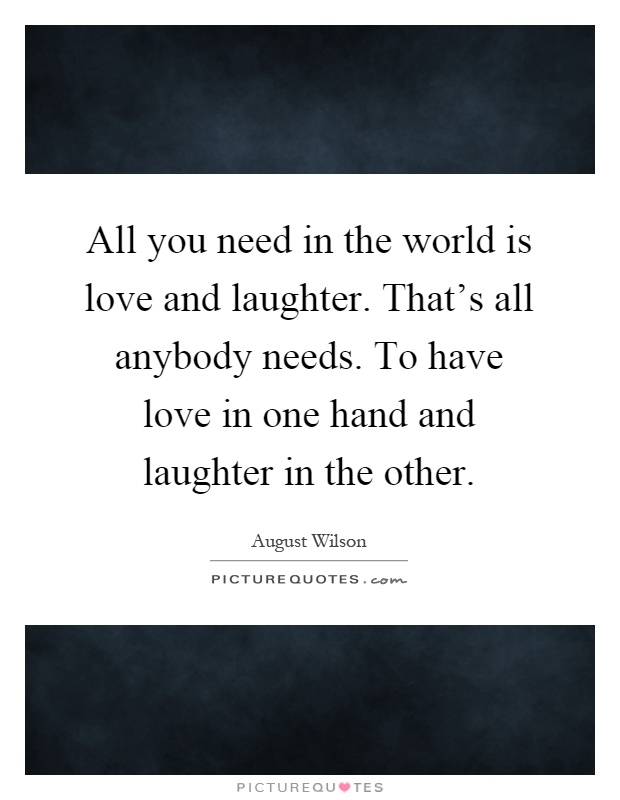 All you need in the world is love and laughter. That's all anybody needs. To have love in one hand and laughter in the other Picture Quote #1