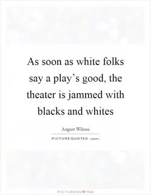 As soon as white folks say a play’s good, the theater is jammed with blacks and whites Picture Quote #1