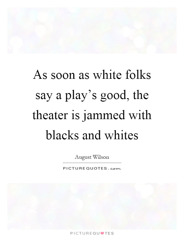 As soon as white folks say a play's good, the theater is jammed with blacks and whites Picture Quote #1
