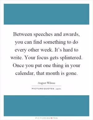 Between speeches and awards, you can find something to do every other week. It’s hard to write. Your focus gets splintered. Once you put one thing in your calendar, that month is gone Picture Quote #1