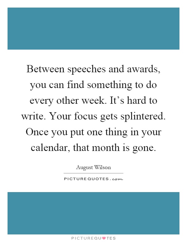 Between speeches and awards, you can find something to do every other week. It's hard to write. Your focus gets splintered. Once you put one thing in your calendar, that month is gone Picture Quote #1