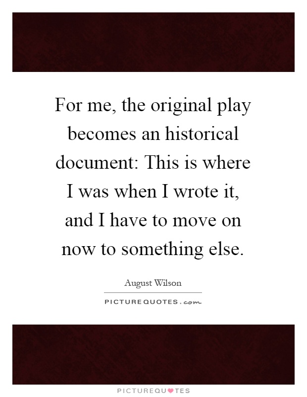 For me, the original play becomes an historical document: This is where I was when I wrote it, and I have to move on now to something else Picture Quote #1