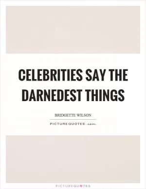 Celebrities say the darnedest things Picture Quote #1