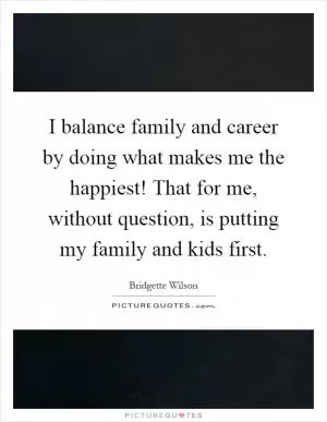 I balance family and career by doing what makes me the happiest! That for me, without question, is putting my family and kids first Picture Quote #1