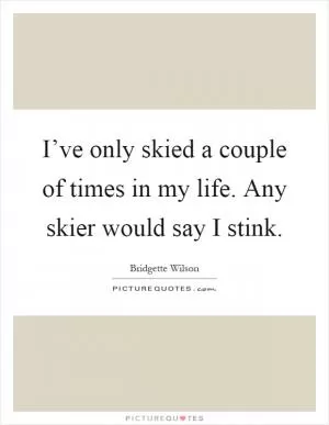 I’ve only skied a couple of times in my life. Any skier would say I stink Picture Quote #1