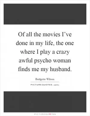 Of all the movies I’ve done in my life, the one where I play a crazy awful psycho woman finds me my husband Picture Quote #1