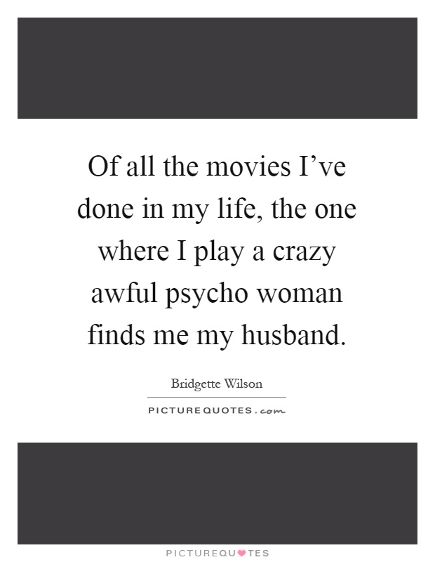 Of all the movies I've done in my life, the one where I play a crazy awful psycho woman finds me my husband Picture Quote #1