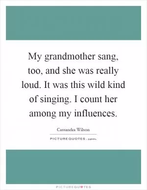 My grandmother sang, too, and she was really loud. It was this wild kind of singing. I count her among my influences Picture Quote #1