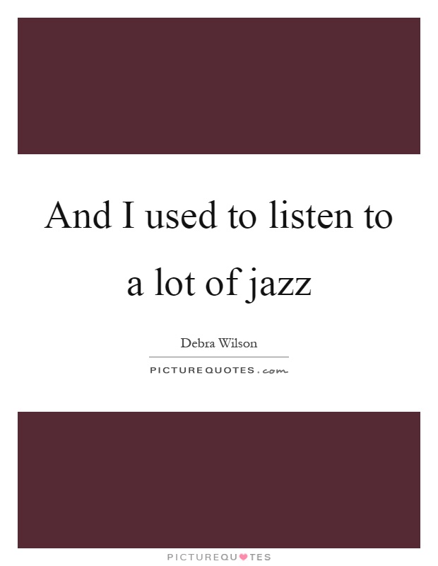 And I used to listen to a lot of jazz Picture Quote #1