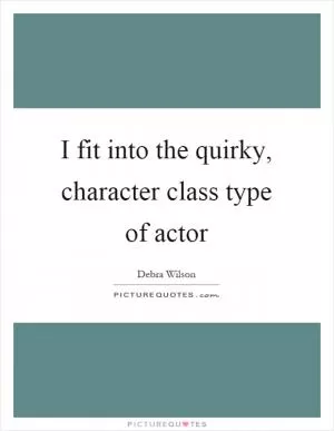 I fit into the quirky, character class type of actor Picture Quote #1