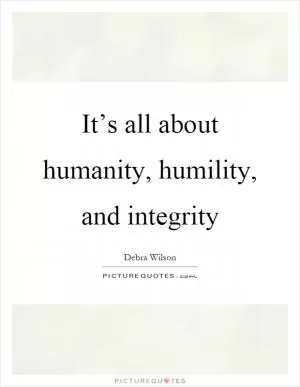 It’s all about humanity, humility, and integrity Picture Quote #1