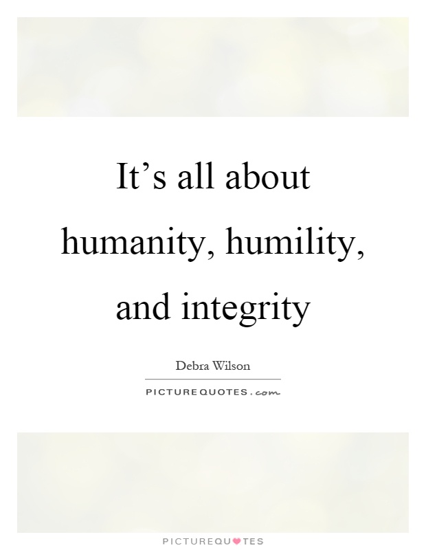 It's all about humanity, humility, and integrity Picture Quote #1