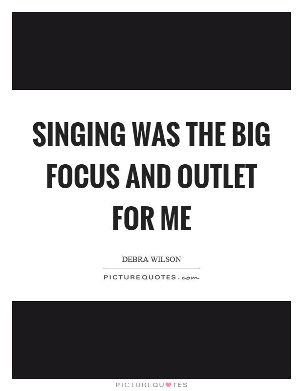 Singing was the big focus and outlet for me Picture Quote #1