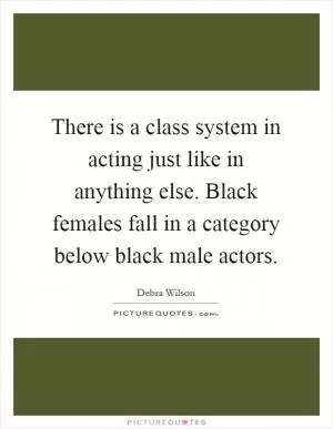 There is a class system in acting just like in anything else. Black females fall in a category below black male actors Picture Quote #1