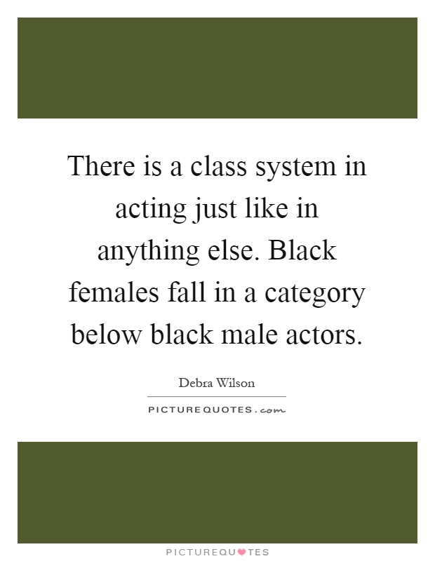 There is a class system in acting just like in anything else. Black females fall in a category below black male actors Picture Quote #1