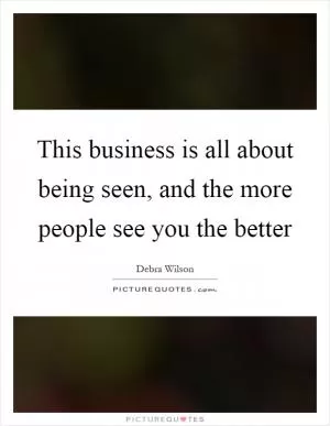 This business is all about being seen, and the more people see you the better Picture Quote #1