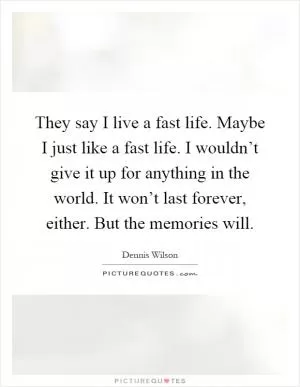 They say I live a fast life. Maybe I just like a fast life. I wouldn’t give it up for anything in the world. It won’t last forever, either. But the memories will Picture Quote #1