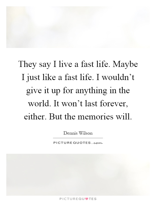 They say I live a fast life. Maybe I just like a fast life. I wouldn't give it up for anything in the world. It won't last forever, either. But the memories will Picture Quote #1