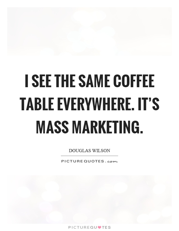 I see the same coffee table everywhere. It's mass marketing Picture Quote #1