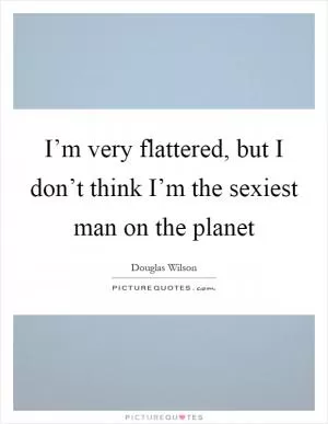 I’m very flattered, but I don’t think I’m the sexiest man on the planet Picture Quote #1