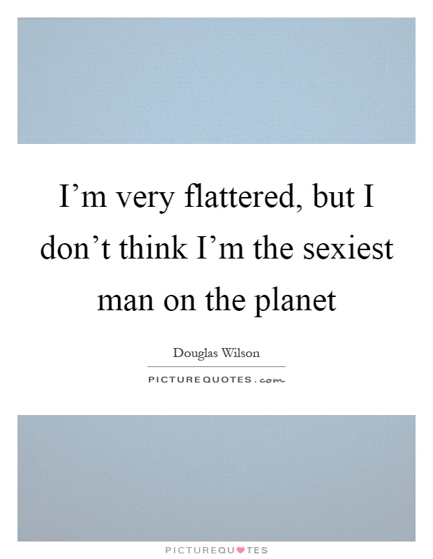 I'm very flattered, but I don't think I'm the sexiest man on the planet Picture Quote #1