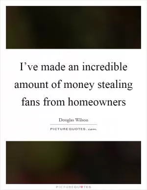 I’ve made an incredible amount of money stealing fans from homeowners Picture Quote #1