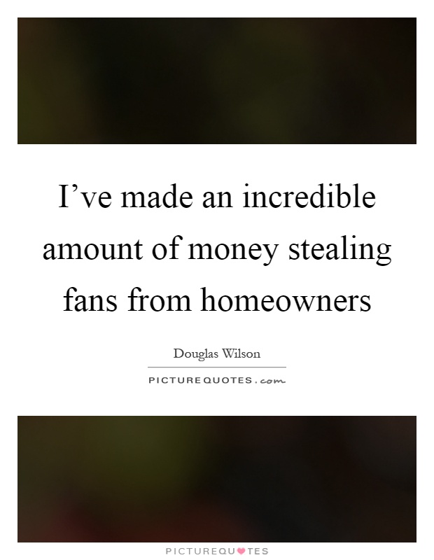 I've made an incredible amount of money stealing fans from homeowners Picture Quote #1