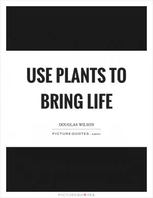 Use plants to bring life Picture Quote #1