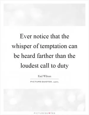 Ever notice that the whisper of temptation can be heard farther than the loudest call to duty Picture Quote #1