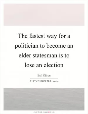 The fastest way for a politician to become an elder statesman is to lose an election Picture Quote #1