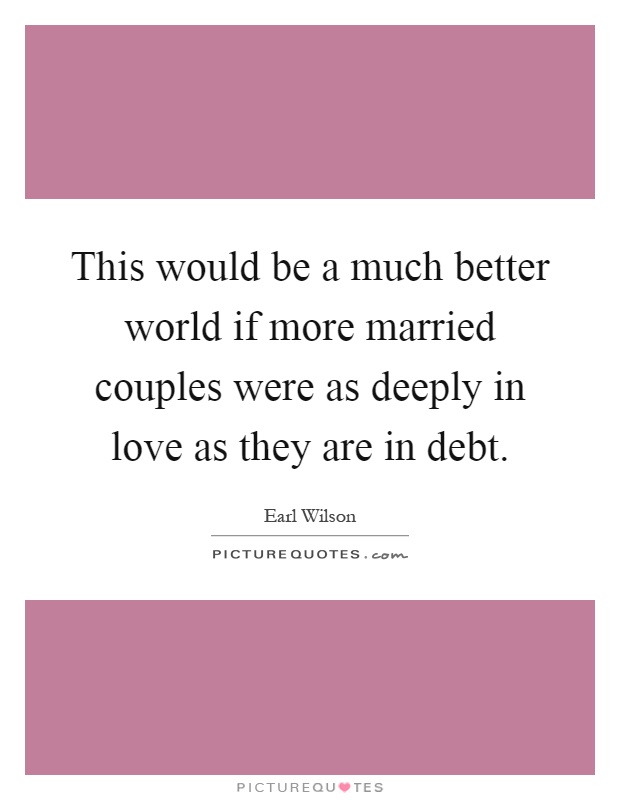 This would be a much better world if more married couples were as deeply in love as they are in debt Picture Quote #1