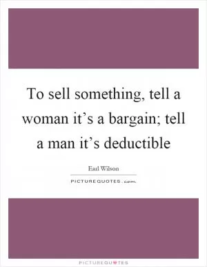 To sell something, tell a woman it’s a bargain; tell a man it’s deductible Picture Quote #1