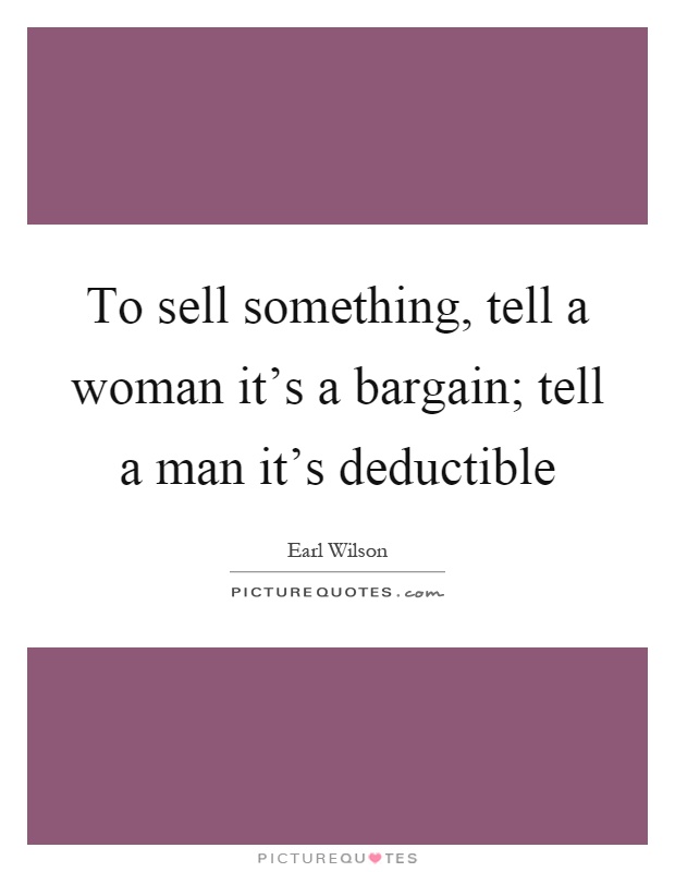 To sell something, tell a woman it's a bargain; tell a man it's deductible Picture Quote #1