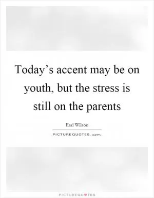 Today’s accent may be on youth, but the stress is still on the parents Picture Quote #1