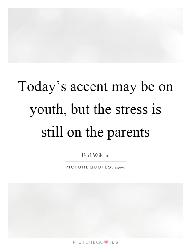 Today's accent may be on youth, but the stress is still on the parents Picture Quote #1