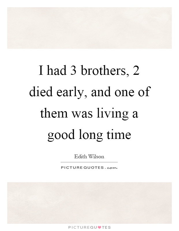 I had 3 brothers, 2 died early, and one of them was living a good long time Picture Quote #1