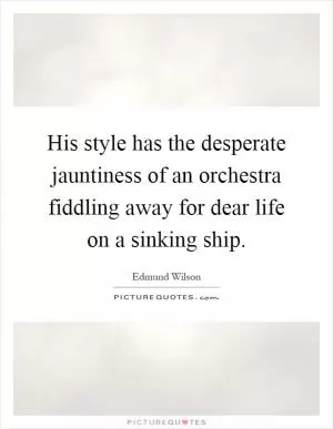 His style has the desperate jauntiness of an orchestra fiddling away for dear life on a sinking ship Picture Quote #1