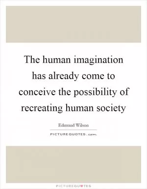 The human imagination has already come to conceive the possibility of recreating human society Picture Quote #1