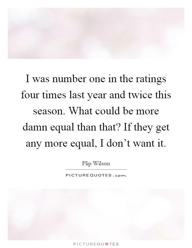 I was number one in the ratings four times last year and twice this season. What could be more damn equal than that? If they get any more equal, I don't want it Picture Quote #1