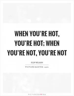 When you’re hot, you’re hot; when you’re not, you’re not Picture Quote #1