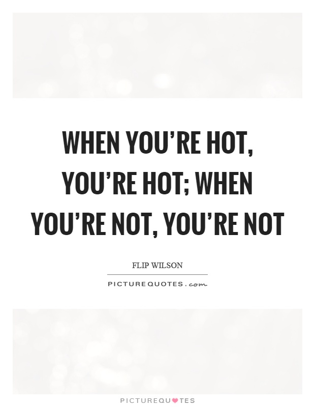 When you're hot, you're hot; when you're not, you're not Picture Quote #1