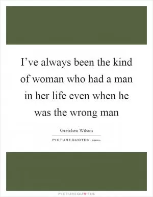 I’ve always been the kind of woman who had a man in her life even when he was the wrong man Picture Quote #1