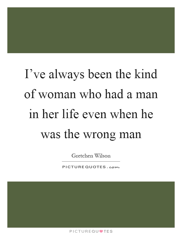 I've always been the kind of woman who had a man in her life even when he was the wrong man Picture Quote #1