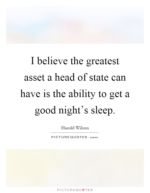 I believe the greatest asset a head of state can have is the ability to get a good night's sleep Picture Quote #1