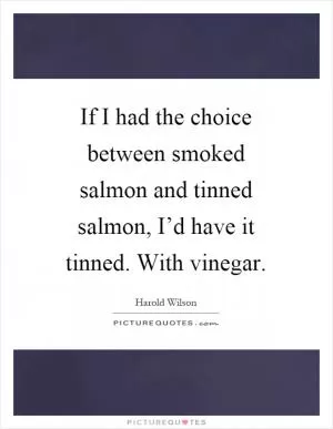 If I had the choice between smoked salmon and tinned salmon, I’d have it tinned. With vinegar Picture Quote #1