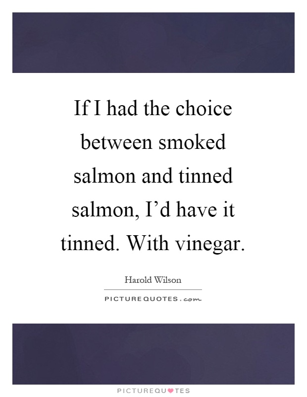 If I had the choice between smoked salmon and tinned salmon, I'd have it tinned. With vinegar Picture Quote #1