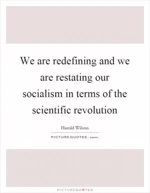 We are redefining and we are restating our socialism in terms of the scientific revolution Picture Quote #1