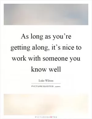 As long as you’re getting along, it’s nice to work with someone you know well Picture Quote #1