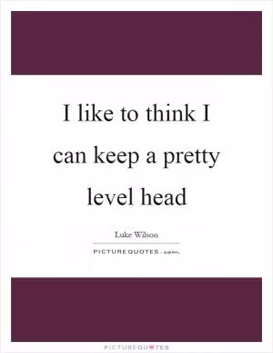 I like to think I can keep a pretty level head Picture Quote #1