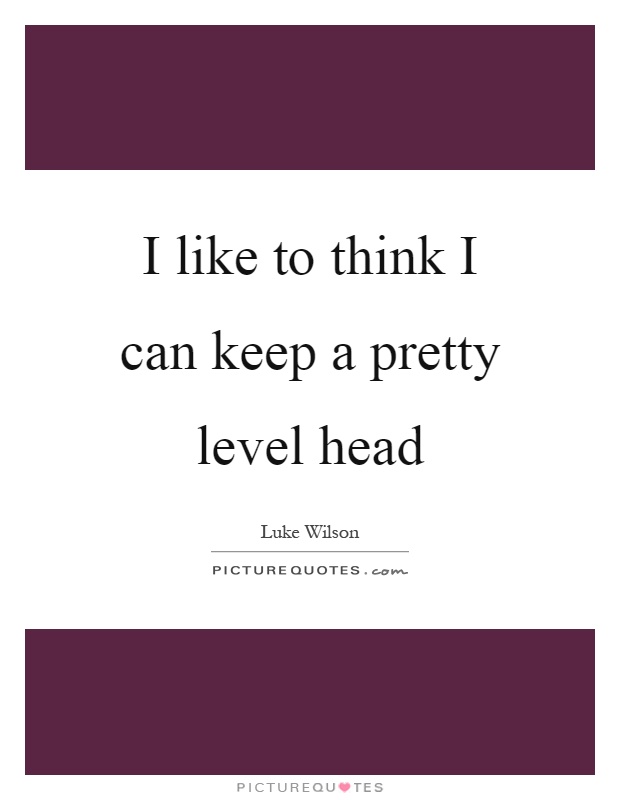 I like to think I can keep a pretty level head Picture Quote #1